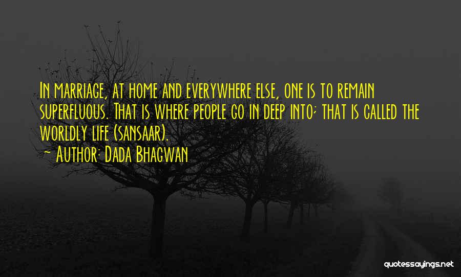 Dada Bhagwan Quotes: In Marriage, At Home And Everywhere Else, One Is To Remain Superfluous. That Is Where People Go In Deep Into;