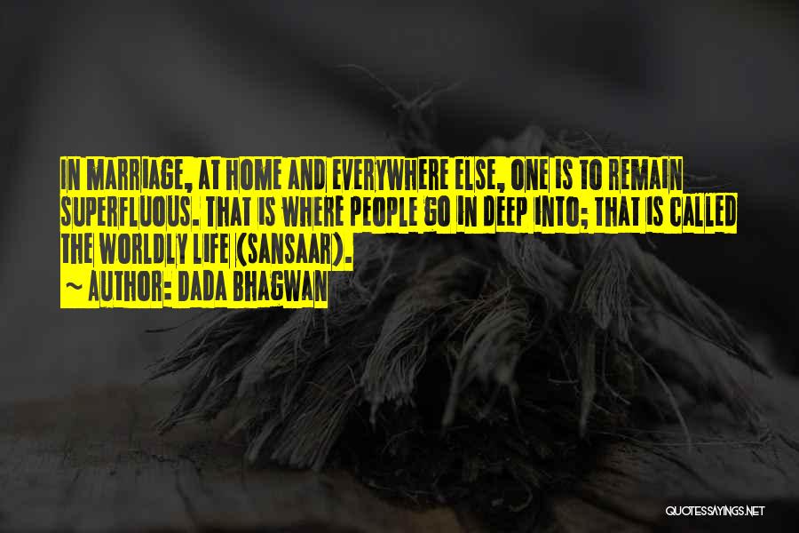 Dada Bhagwan Quotes: In Marriage, At Home And Everywhere Else, One Is To Remain Superfluous. That Is Where People Go In Deep Into;