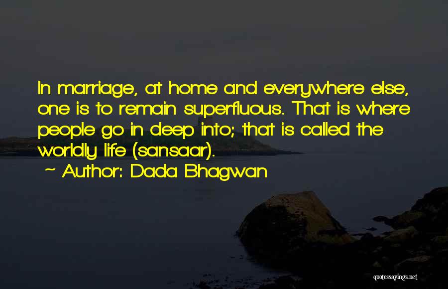 Dada Bhagwan Quotes: In Marriage, At Home And Everywhere Else, One Is To Remain Superfluous. That Is Where People Go In Deep Into;