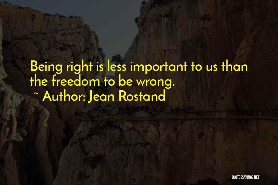 Jean Rostand Quotes: Being Right Is Less Important To Us Than The Freedom To Be Wrong.