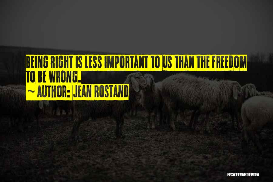 Jean Rostand Quotes: Being Right Is Less Important To Us Than The Freedom To Be Wrong.