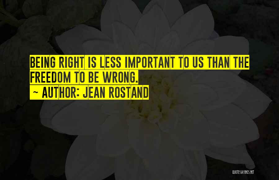 Jean Rostand Quotes: Being Right Is Less Important To Us Than The Freedom To Be Wrong.