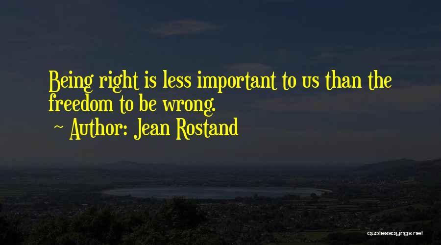 Jean Rostand Quotes: Being Right Is Less Important To Us Than The Freedom To Be Wrong.