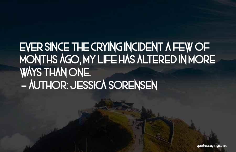 Jessica Sorensen Quotes: Ever Since The Crying Incident A Few Of Months Ago, My Life Has Altered In More Ways Than One.