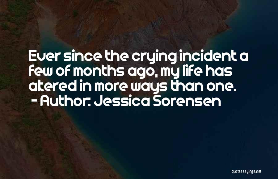 Jessica Sorensen Quotes: Ever Since The Crying Incident A Few Of Months Ago, My Life Has Altered In More Ways Than One.