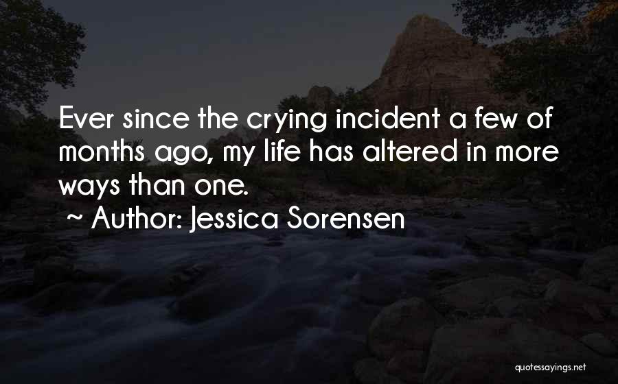 Jessica Sorensen Quotes: Ever Since The Crying Incident A Few Of Months Ago, My Life Has Altered In More Ways Than One.