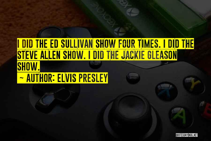 Elvis Presley Quotes: I Did The Ed Sullivan Show Four Times. I Did The Steve Allen Show. I Did The Jackie Gleason Show.