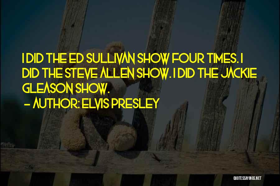 Elvis Presley Quotes: I Did The Ed Sullivan Show Four Times. I Did The Steve Allen Show. I Did The Jackie Gleason Show.