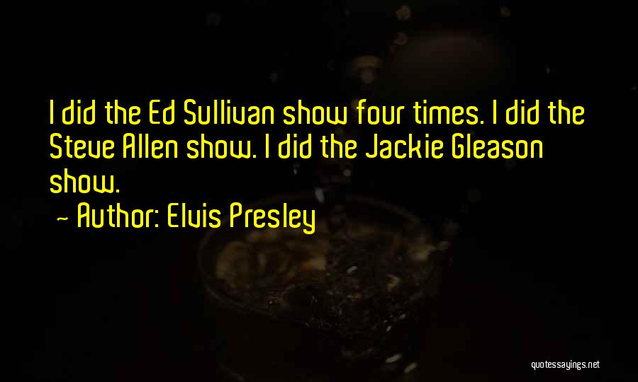 Elvis Presley Quotes: I Did The Ed Sullivan Show Four Times. I Did The Steve Allen Show. I Did The Jackie Gleason Show.