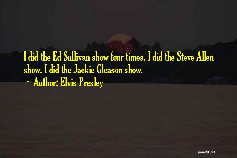 Elvis Presley Quotes: I Did The Ed Sullivan Show Four Times. I Did The Steve Allen Show. I Did The Jackie Gleason Show.