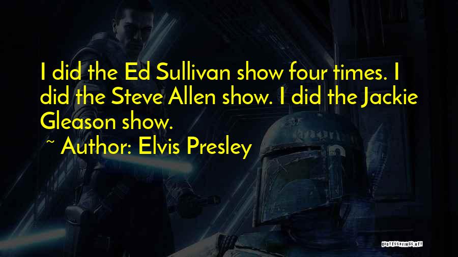 Elvis Presley Quotes: I Did The Ed Sullivan Show Four Times. I Did The Steve Allen Show. I Did The Jackie Gleason Show.
