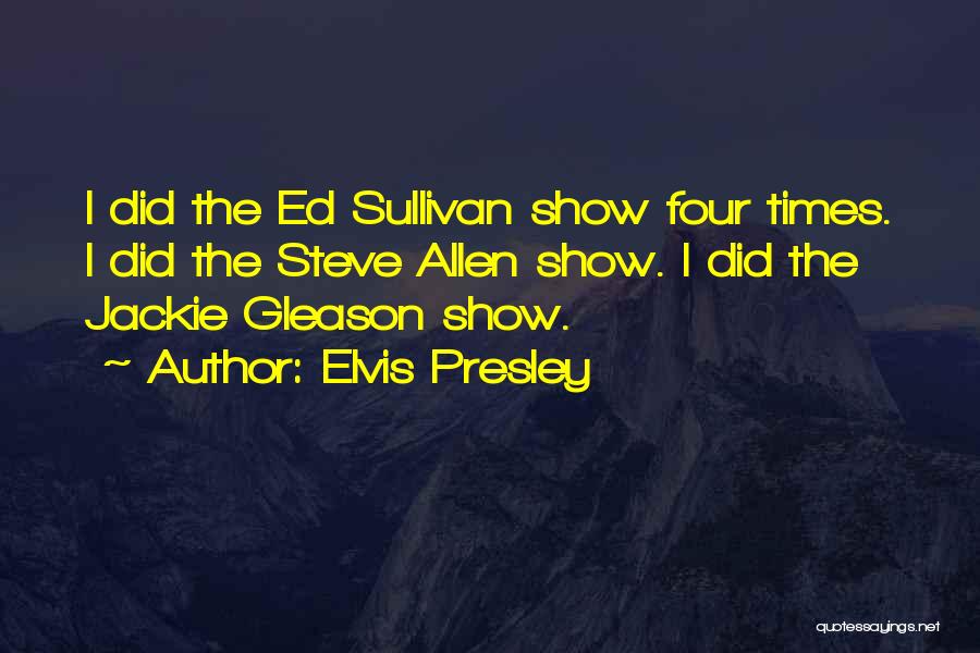 Elvis Presley Quotes: I Did The Ed Sullivan Show Four Times. I Did The Steve Allen Show. I Did The Jackie Gleason Show.