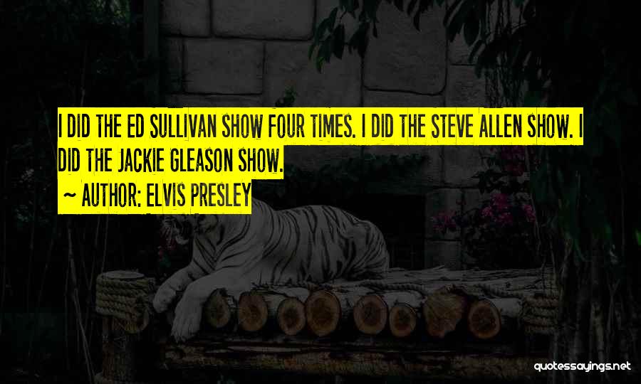 Elvis Presley Quotes: I Did The Ed Sullivan Show Four Times. I Did The Steve Allen Show. I Did The Jackie Gleason Show.
