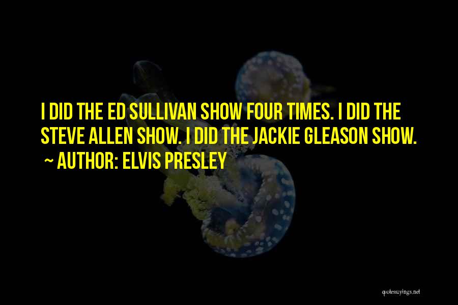 Elvis Presley Quotes: I Did The Ed Sullivan Show Four Times. I Did The Steve Allen Show. I Did The Jackie Gleason Show.