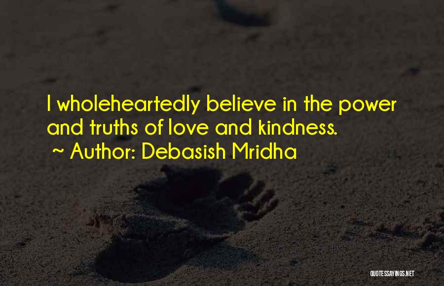 Debasish Mridha Quotes: I Wholeheartedly Believe In The Power And Truths Of Love And Kindness.