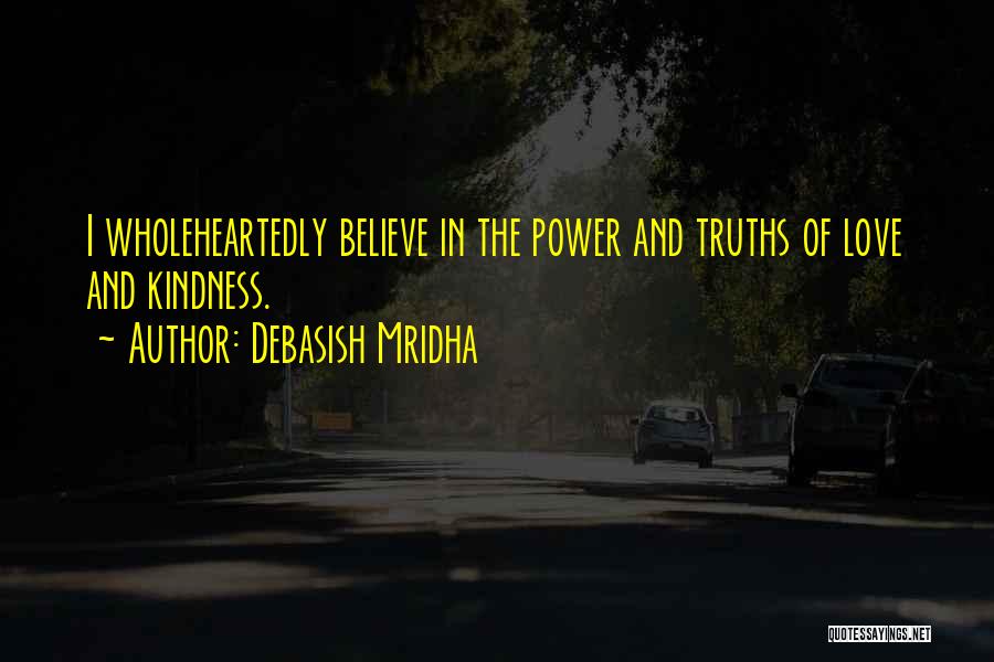 Debasish Mridha Quotes: I Wholeheartedly Believe In The Power And Truths Of Love And Kindness.