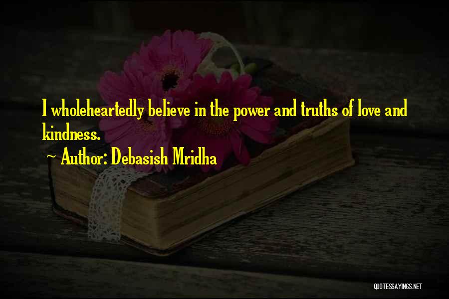Debasish Mridha Quotes: I Wholeheartedly Believe In The Power And Truths Of Love And Kindness.