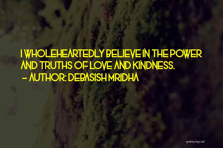 Debasish Mridha Quotes: I Wholeheartedly Believe In The Power And Truths Of Love And Kindness.