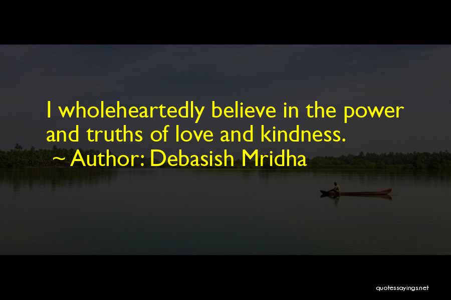 Debasish Mridha Quotes: I Wholeheartedly Believe In The Power And Truths Of Love And Kindness.