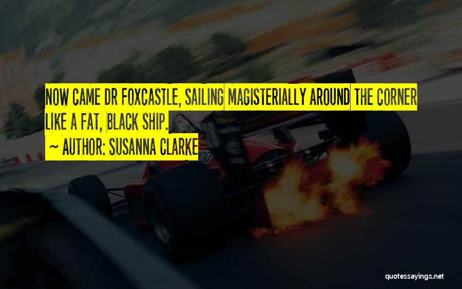 Susanna Clarke Quotes: Now Came Dr Foxcastle, Sailing Magisterially Around The Corner Like A Fat, Black Ship.