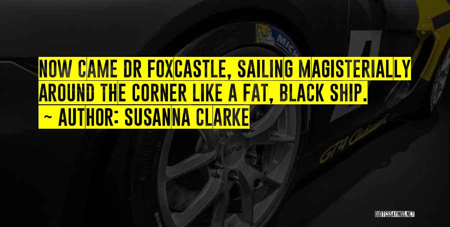 Susanna Clarke Quotes: Now Came Dr Foxcastle, Sailing Magisterially Around The Corner Like A Fat, Black Ship.