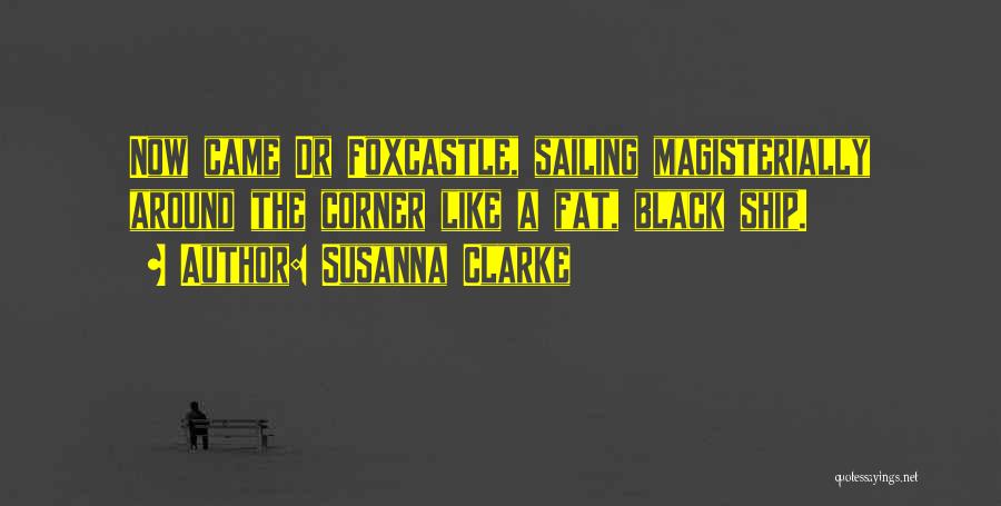 Susanna Clarke Quotes: Now Came Dr Foxcastle, Sailing Magisterially Around The Corner Like A Fat, Black Ship.