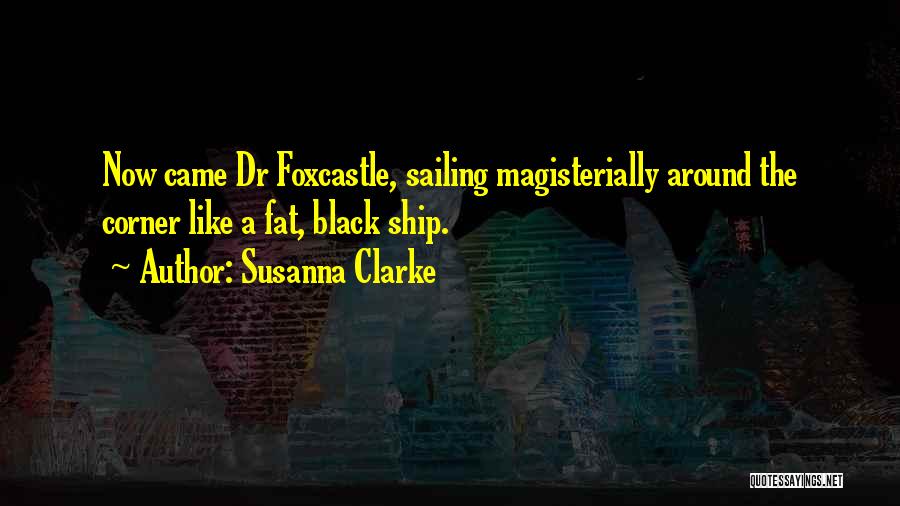 Susanna Clarke Quotes: Now Came Dr Foxcastle, Sailing Magisterially Around The Corner Like A Fat, Black Ship.
