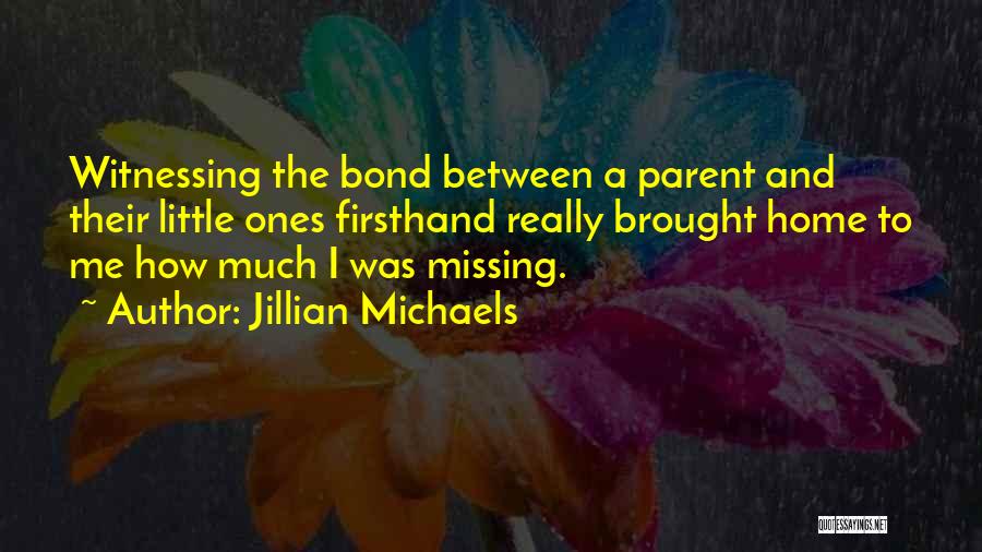 Jillian Michaels Quotes: Witnessing The Bond Between A Parent And Their Little Ones Firsthand Really Brought Home To Me How Much I Was