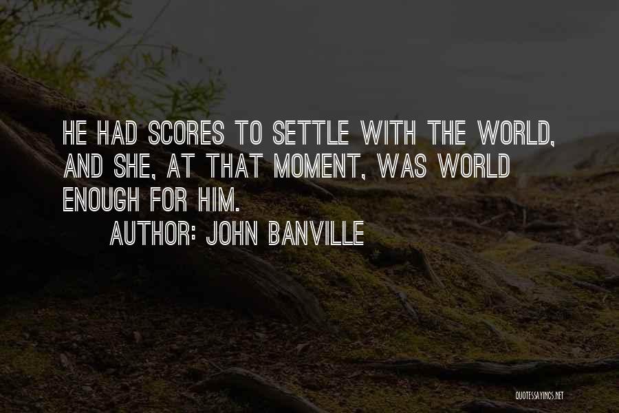 John Banville Quotes: He Had Scores To Settle With The World, And She, At That Moment, Was World Enough For Him.