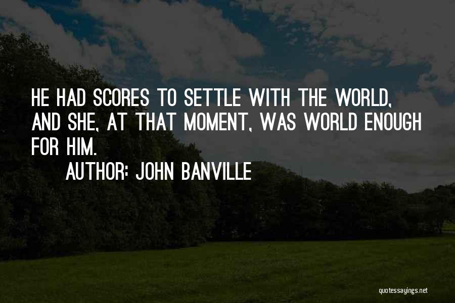 John Banville Quotes: He Had Scores To Settle With The World, And She, At That Moment, Was World Enough For Him.