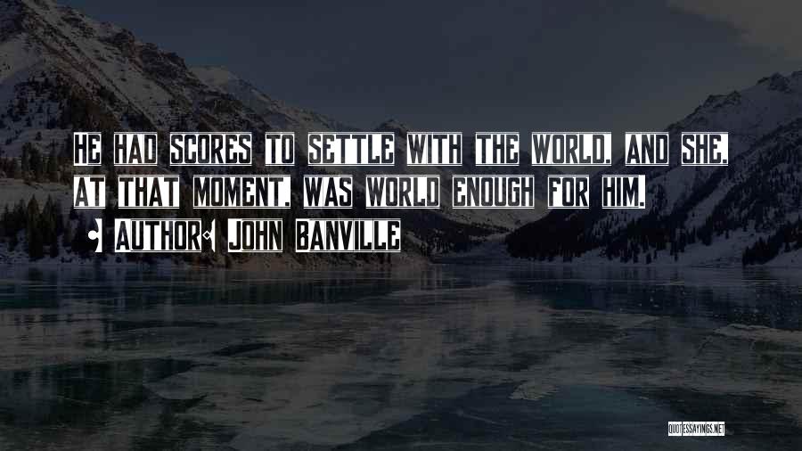 John Banville Quotes: He Had Scores To Settle With The World, And She, At That Moment, Was World Enough For Him.