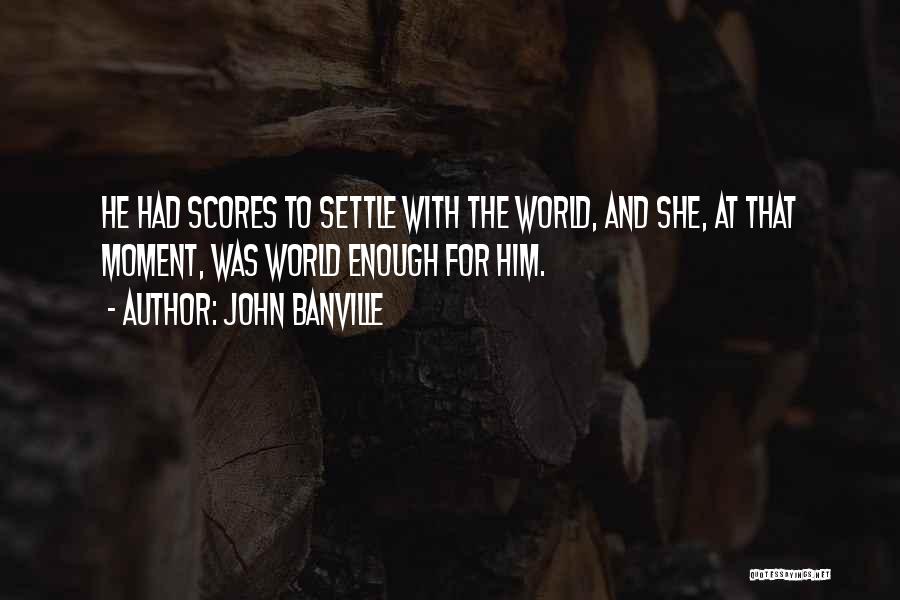 John Banville Quotes: He Had Scores To Settle With The World, And She, At That Moment, Was World Enough For Him.