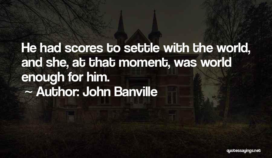 John Banville Quotes: He Had Scores To Settle With The World, And She, At That Moment, Was World Enough For Him.