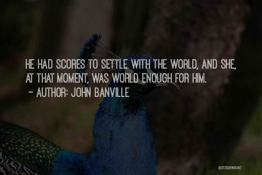 John Banville Quotes: He Had Scores To Settle With The World, And She, At That Moment, Was World Enough For Him.