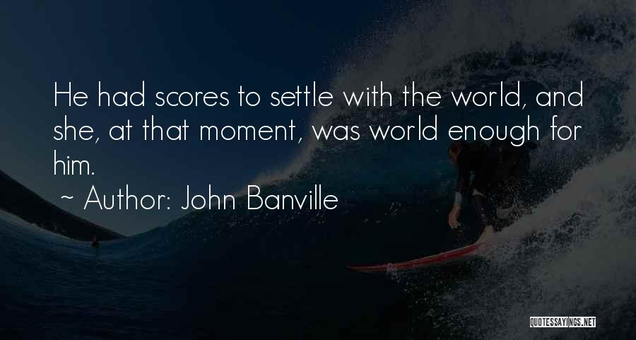 John Banville Quotes: He Had Scores To Settle With The World, And She, At That Moment, Was World Enough For Him.