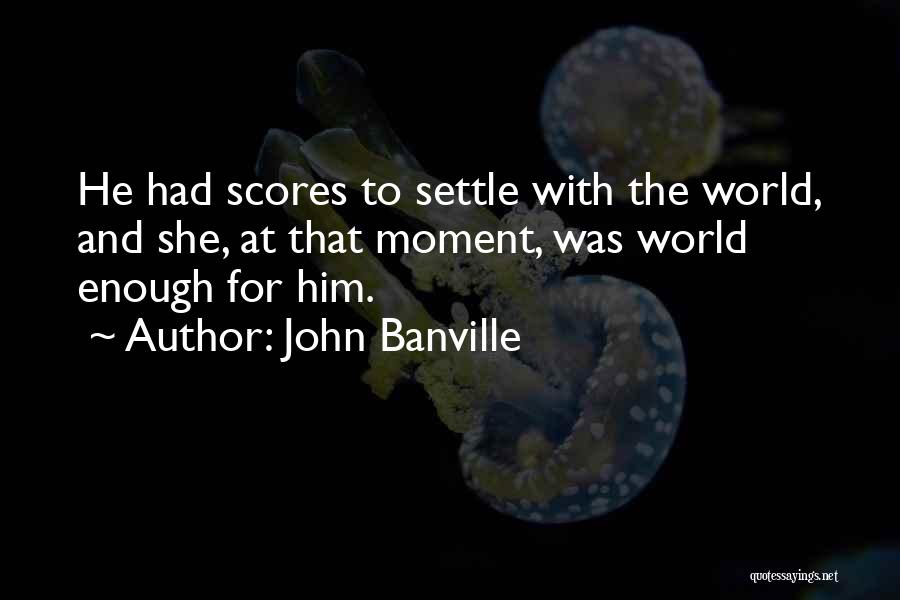 John Banville Quotes: He Had Scores To Settle With The World, And She, At That Moment, Was World Enough For Him.