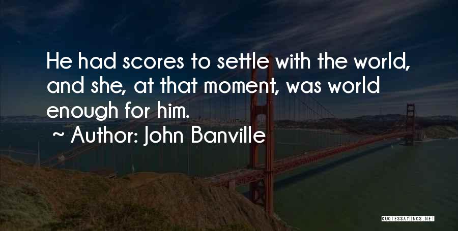 John Banville Quotes: He Had Scores To Settle With The World, And She, At That Moment, Was World Enough For Him.