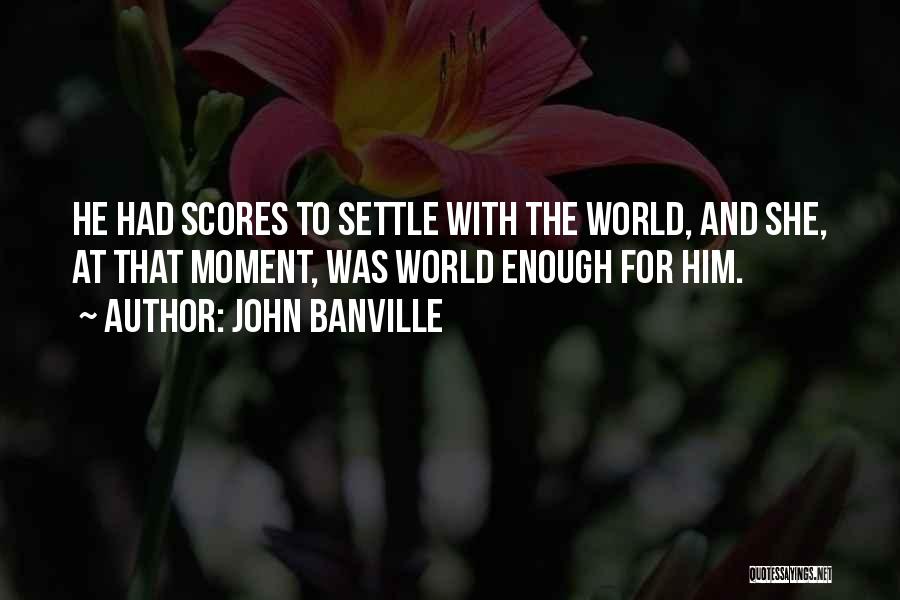 John Banville Quotes: He Had Scores To Settle With The World, And She, At That Moment, Was World Enough For Him.