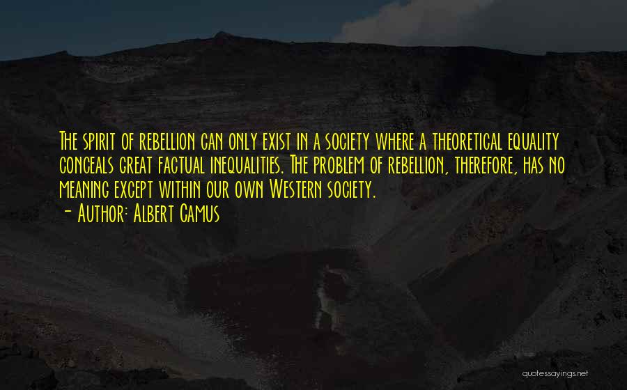 Albert Camus Quotes: The Spirit Of Rebellion Can Only Exist In A Society Where A Theoretical Equality Conceals Great Factual Inequalities. The Problem