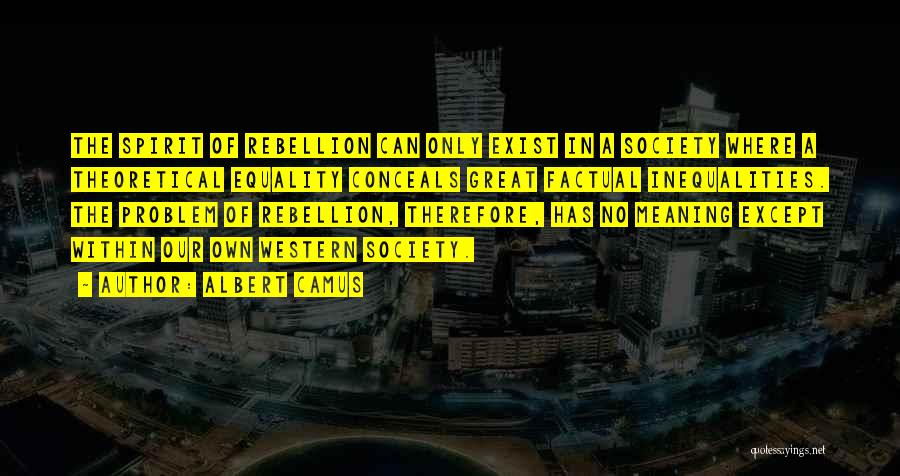 Albert Camus Quotes: The Spirit Of Rebellion Can Only Exist In A Society Where A Theoretical Equality Conceals Great Factual Inequalities. The Problem