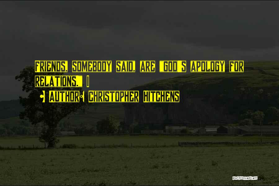 Christopher Hitchens Quotes: Friends, Somebody Said, Are God's Apology For Relations. I