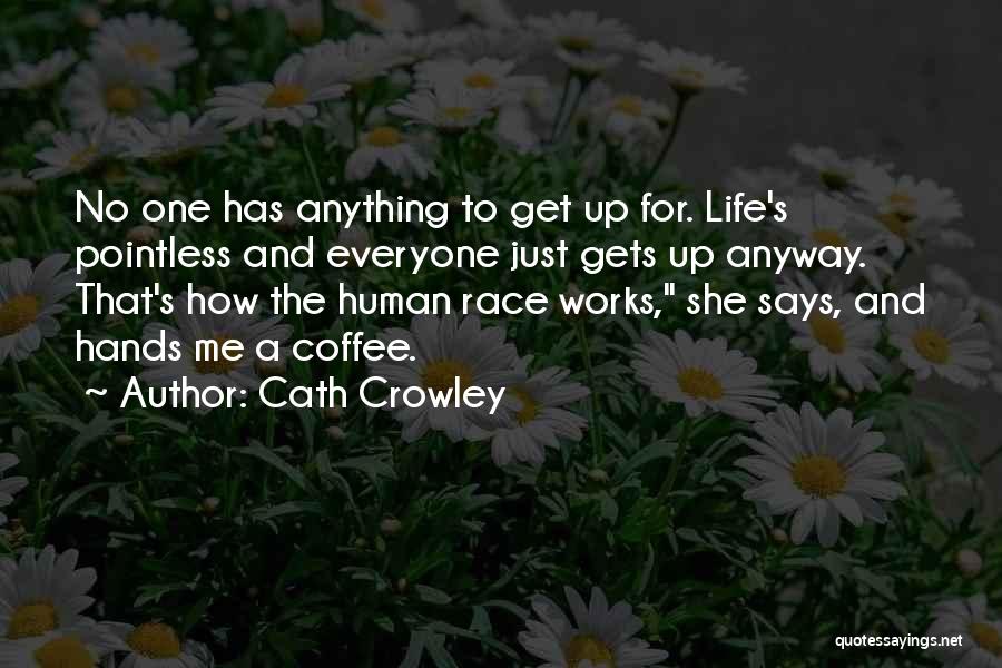 Cath Crowley Quotes: No One Has Anything To Get Up For. Life's Pointless And Everyone Just Gets Up Anyway. That's How The Human