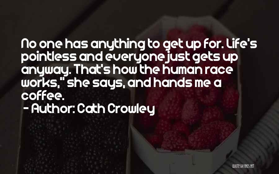 Cath Crowley Quotes: No One Has Anything To Get Up For. Life's Pointless And Everyone Just Gets Up Anyway. That's How The Human