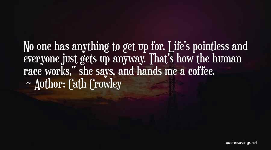 Cath Crowley Quotes: No One Has Anything To Get Up For. Life's Pointless And Everyone Just Gets Up Anyway. That's How The Human