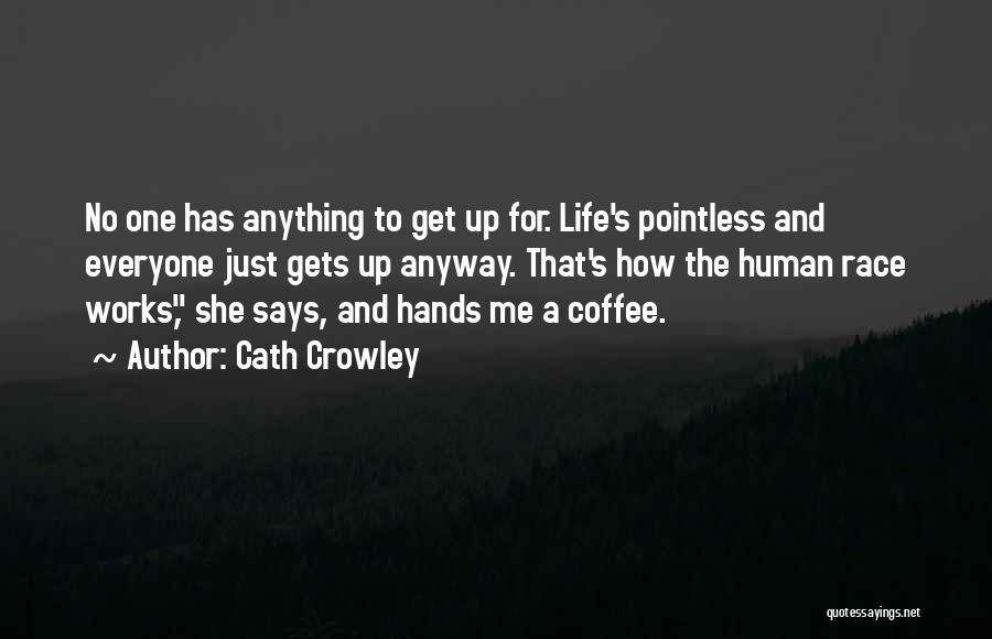 Cath Crowley Quotes: No One Has Anything To Get Up For. Life's Pointless And Everyone Just Gets Up Anyway. That's How The Human