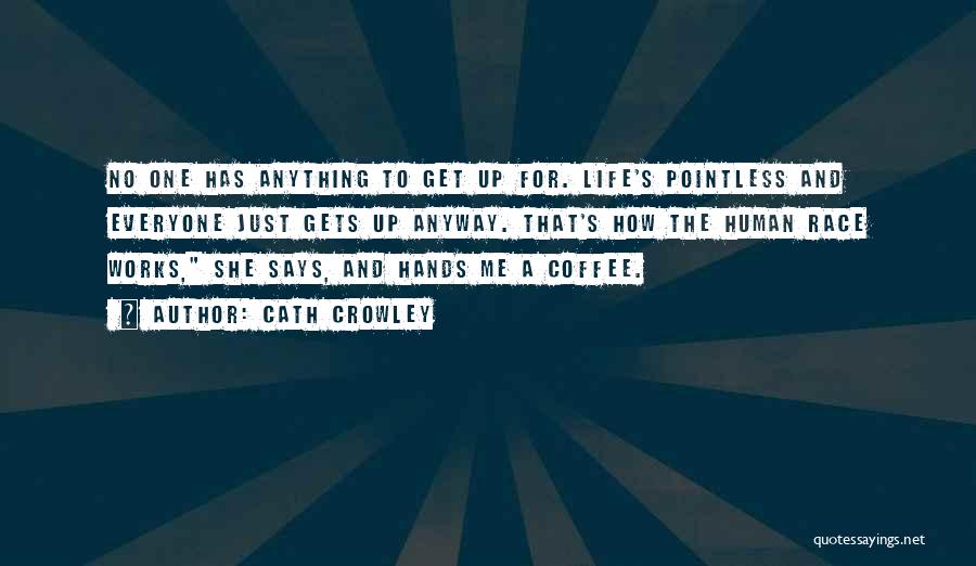 Cath Crowley Quotes: No One Has Anything To Get Up For. Life's Pointless And Everyone Just Gets Up Anyway. That's How The Human