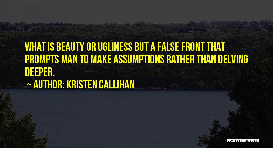 Kristen Callihan Quotes: What Is Beauty Or Ugliness But A False Front That Prompts Man To Make Assumptions Rather Than Delving Deeper.