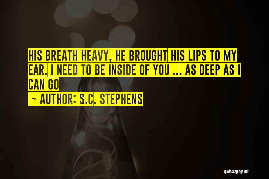 S.C. Stephens Quotes: His Breath Heavy, He Brought His Lips To My Ear. I Need To Be Inside Of You ... As Deep
