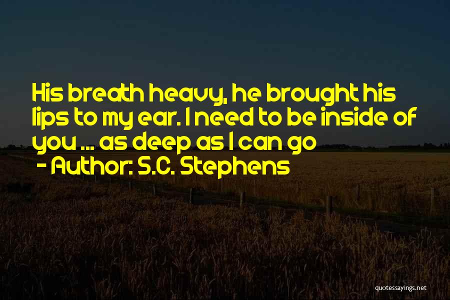 S.C. Stephens Quotes: His Breath Heavy, He Brought His Lips To My Ear. I Need To Be Inside Of You ... As Deep