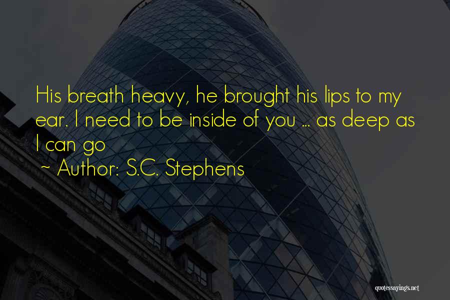 S.C. Stephens Quotes: His Breath Heavy, He Brought His Lips To My Ear. I Need To Be Inside Of You ... As Deep